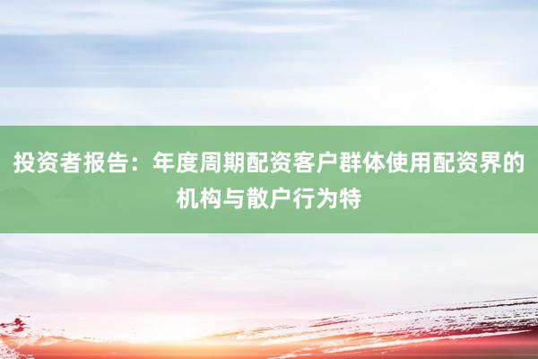 投资者报告：年度周期配资客户群体使用配资界的机构与散户行为特