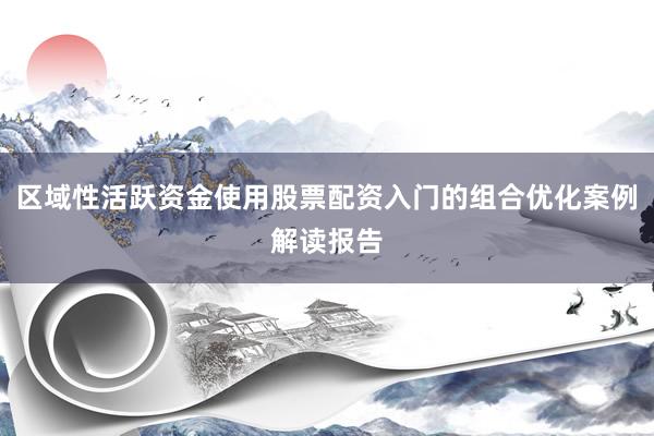 区域性活跃资金使用股票配资入门的组合优化案例解读报告
