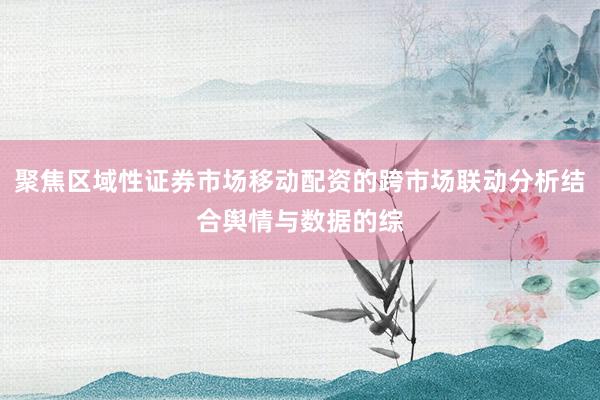 聚焦区域性证券市场移动配资的跨市场联动分析结合舆情与数据的综
