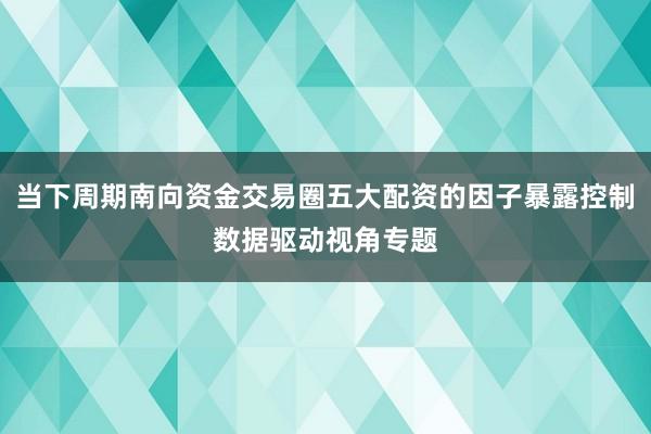 当下周期南向资金交易圈五大配资的因子暴露控制数据驱动视角专题