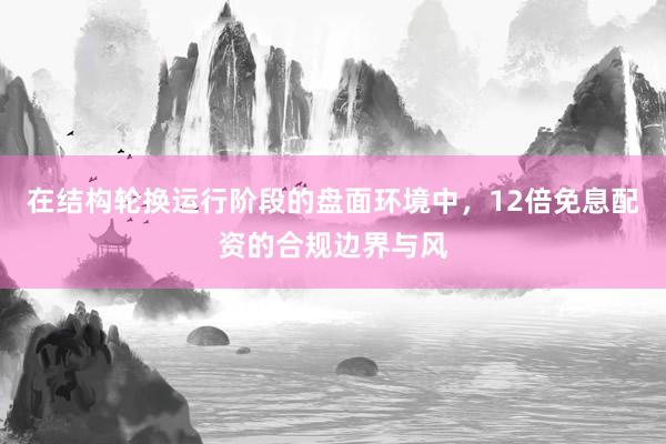 在结构轮换运行阶段的盘面环境中，12倍免息配资的合规边界与风