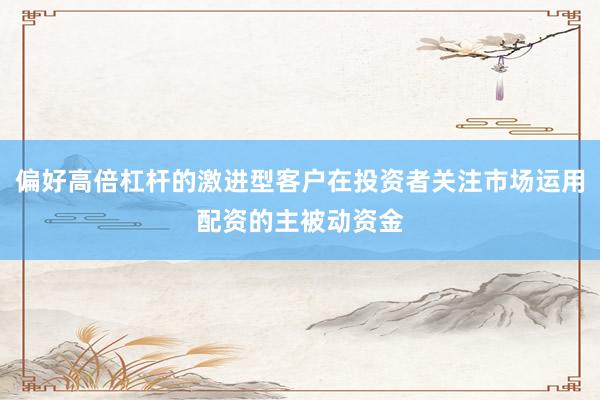 偏好高倍杠杆的激进型客户在投资者关注市场运用配资的主被动资金