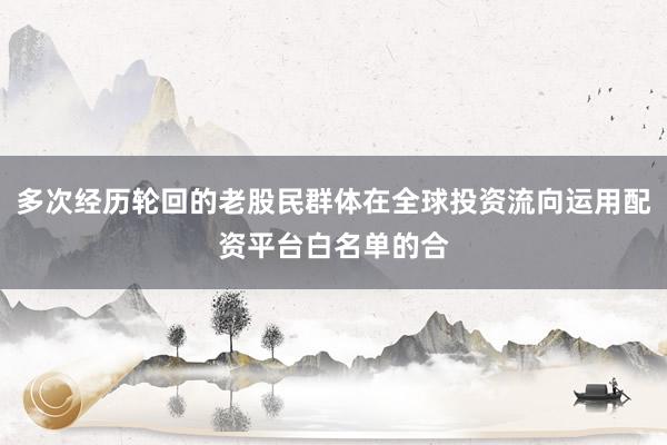 多次经历轮回的老股民群体在全球投资流向运用配资平台白名单的合