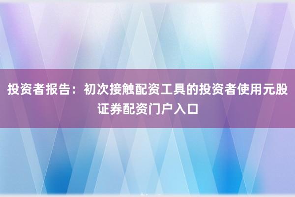 投资者报告：初次接触配资工具的投资者使用元股证券配资门户入口