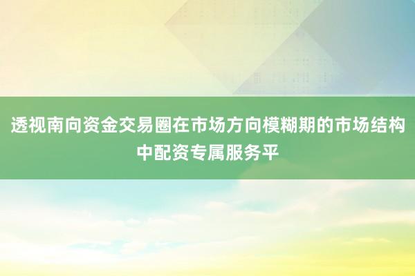 透视南向资金交易圈在市场方向模糊期的市场结构中配资专属服务平