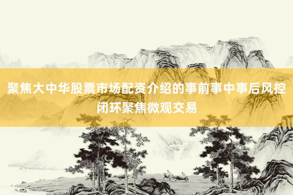 聚焦大中华股票市场配资介绍的事前事中事后风控闭环聚焦微观交易