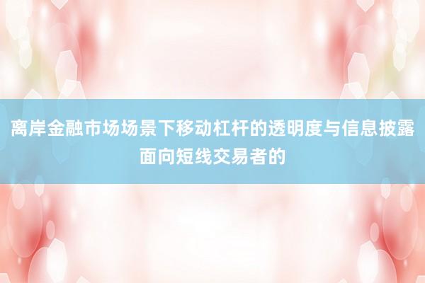 离岸金融市场场景下移动杠杆的透明度与信息披露面向短线交易者的