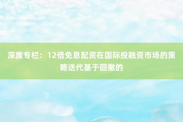 深度专栏：12倍免息配资在国际投融资市场的策略迭代基于回撤的
