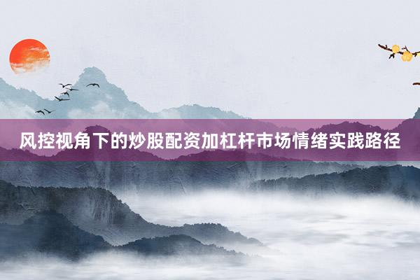 风控视角下的炒股配资加杠杆市场情绪实践路径