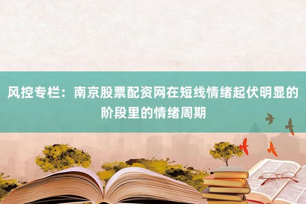 风控专栏：南京股票配资网在短线情绪起伏明显的阶段里的情绪周期