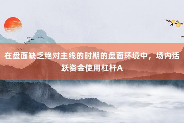 在盘面缺乏绝对主线的时期的盘面环境中，场内活跃资金使用杠杆A