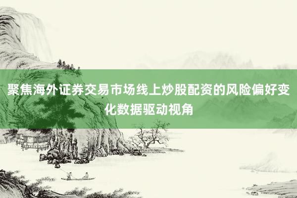 聚焦海外证券交易市场线上炒股配资的风险偏好变化数据驱动视角