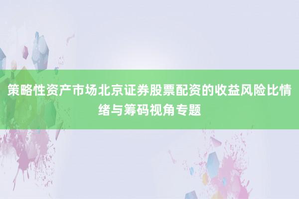 策略性资产市场北京证券股票配资的收益风险比情绪与筹码视角专题