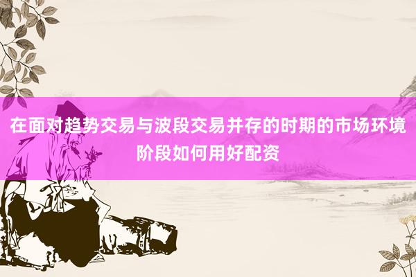 在面对趋势交易与波段交易并存的时期的市场环境阶段如何用好配资