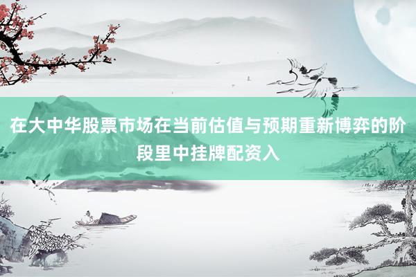 在大中华股票市场在当前估值与预期重新博弈的阶段里中挂牌配资入