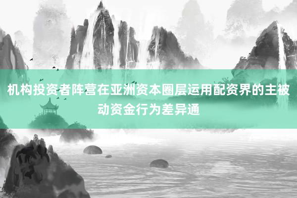 机构投资者阵营在亚洲资本圈层运用配资界的主被动资金行为差异通