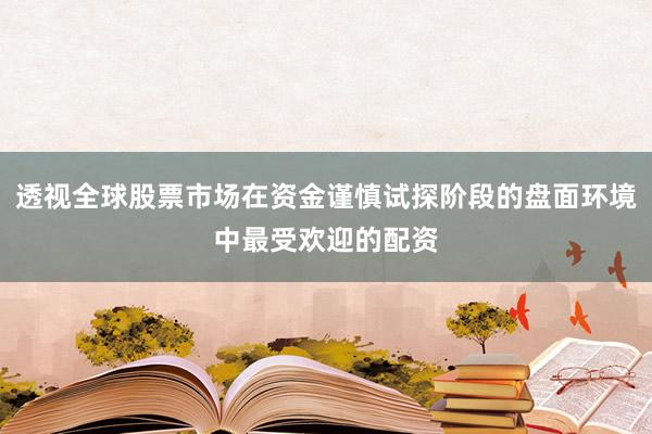 透视全球股票市场在资金谨慎试探阶段的盘面环境中最受欢迎的配资