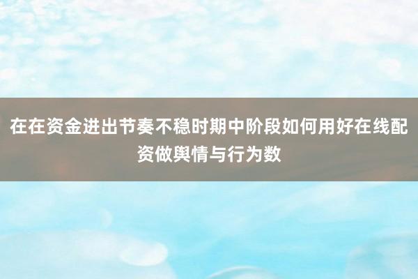 在在资金进出节奏不稳时期中阶段如何用好在线配资做舆情与行为数