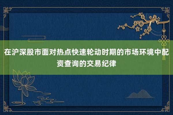在沪深股市面对热点快速轮动时期的市场环境中配资查询的交易纪律
