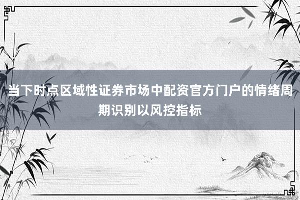 当下时点区域性证券市场中配资官方门户的情绪周期识别以风控指标