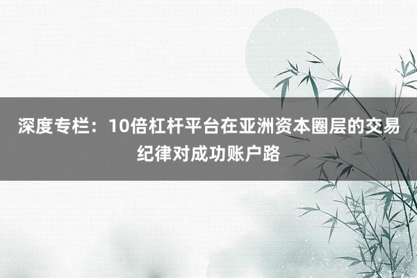 深度专栏：10倍杠杆平台在亚洲资本圈层的交易纪律对成功账户路