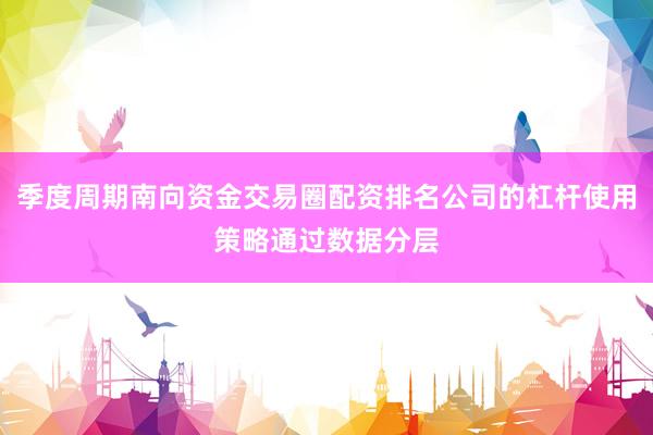 季度周期南向资金交易圈配资排名公司的杠杆使用策略通过数据分层