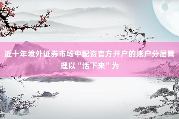 近十年境外证券市场中配资官方开户的账户分层管理以“活下来”为