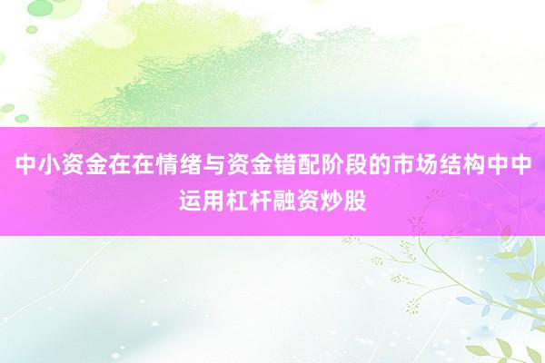 中小资金在在情绪与资金错配阶段的市场结构中中运用杠杆融资炒股