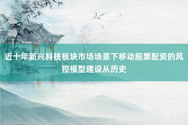 近十年新兴科技板块市场场景下移动股票配资的风控模型建设从历史