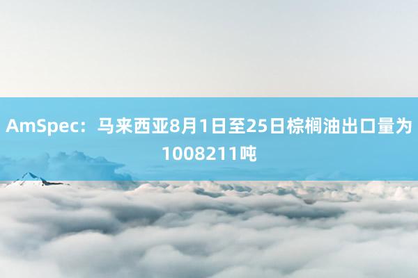 AmSpec：马来西亚8月1日至25日棕榈油出口量为1008211吨
