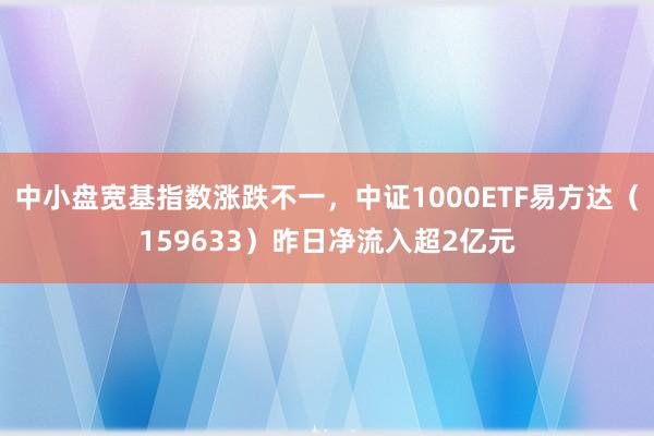中小盘宽基指数涨跌不一，中证1000ETF易方达（159633）昨日净流入超2亿元