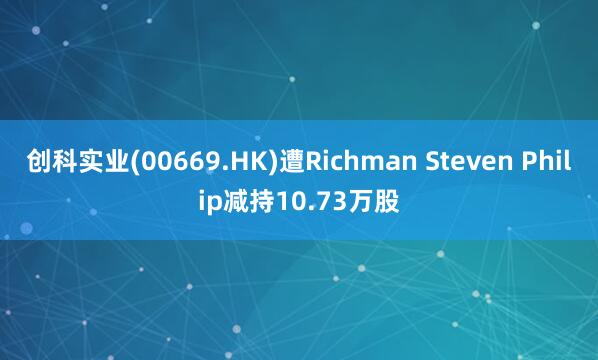 创科实业(00669.HK)遭Richman Steven Philip减持10.73万股