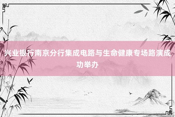 兴业银行南京分行集成电路与生命健康专场路演成功举办