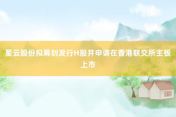 星云股份拟筹划发行H股并申请在香港联交所主板上市