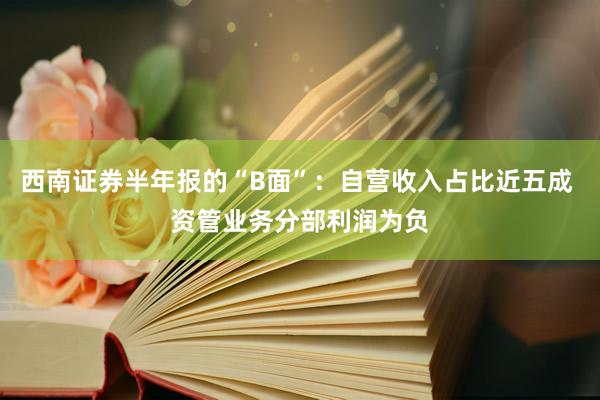 西南证券半年报的“B面”：自营收入占比近五成 资管业务分部利润为负