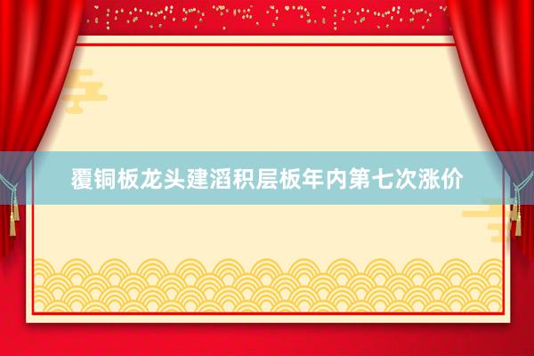 覆铜板龙头建滔积层板年内第七次涨价
