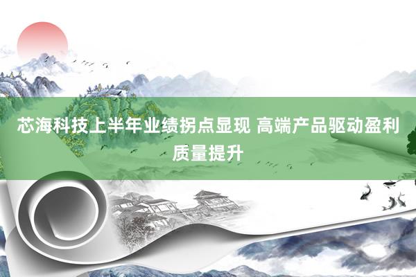 芯海科技上半年业绩拐点显现 高端产品驱动盈利质量提升