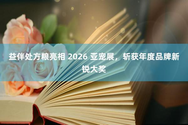 益伴处方粮亮相 2026 亚宠展，斩获年度品牌新锐大奖