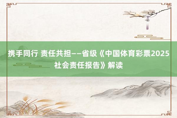 携手同行 责任共担——省级《中国体育彩票2025社会责任报告》解读
