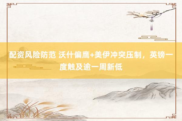 配资风险防范 沃什偏鹰+美伊冲突压制，英镑一度触及逾一周新低