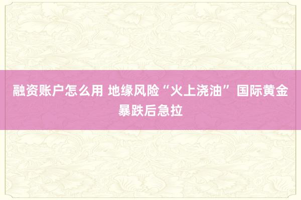 融资账户怎么用 地缘风险“火上浇油” 国际黄金暴跌后急拉