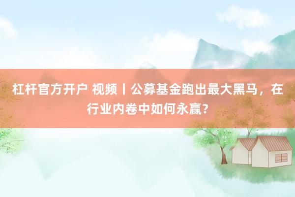 杠杆官方开户 视频丨公募基金跑出最大黑马，在行业内卷中如何永赢？