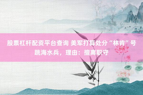 股票杠杆配资平台查询 美军打算处分“林肯”号跳海水兵，理由：擅离职守