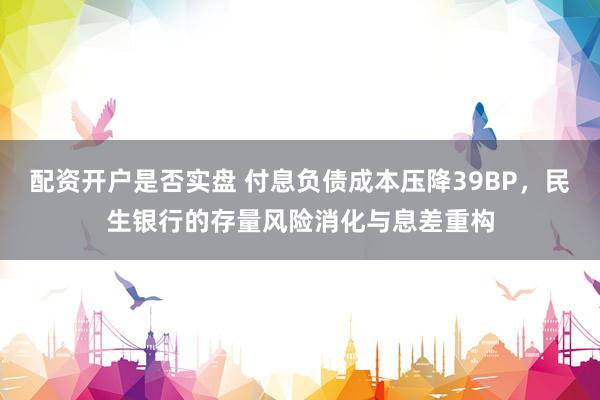 配资开户是否实盘 付息负债成本压降39BP，民生银行的存量风险消化与息差重构