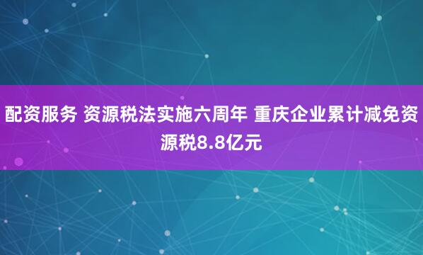 配资服务 资源税法实施六周年 重庆企业累计减免资源税8.8亿元