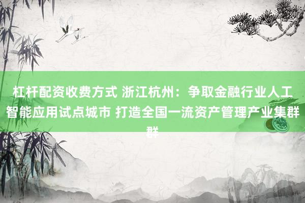 杠杆配资收费方式 浙江杭州：争取金融行业人工智能应用试点城市 打造全国一流资产管理产业集群