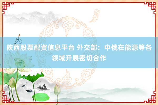 陕西股票配资信息平台 外交部：中俄在能源等各领域开展密切合作