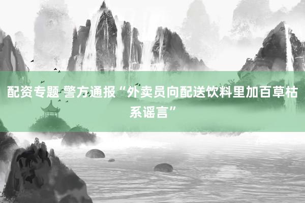 配资专题 警方通报“外卖员向配送饮料里加百草枯系谣言”