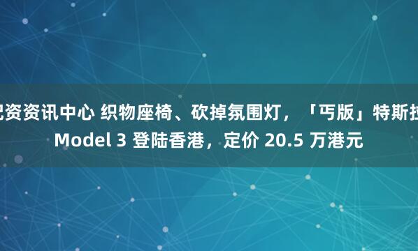 配资资讯中心 织物座椅、砍掉氛围灯,「丐版」特斯拉 Model 3 登陆香港,定价 20.5 万港元