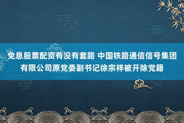 免息股票配资有没有套路 中国铁路通信信号集团有限公司原党委副书记徐宗祥被开除党籍